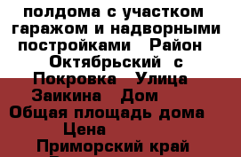 полдома с участком, гаражом и надворными постройками › Район ­ Октябрьский, с.Покровка › Улица ­ Заикина › Дом ­ 17 › Общая площадь дома ­ 90 › Цена ­ 3 700 000 - Приморский край, Владивосток г. Недвижимость » Дома, коттеджи, дачи продажа   
